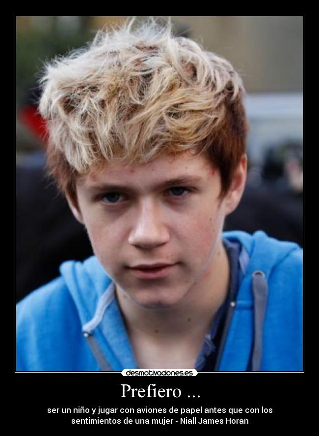 Prefiero ... - ser un niño y jugar con aviones de papel antes que con los
sentimientos de una mujer - Niall James Horan