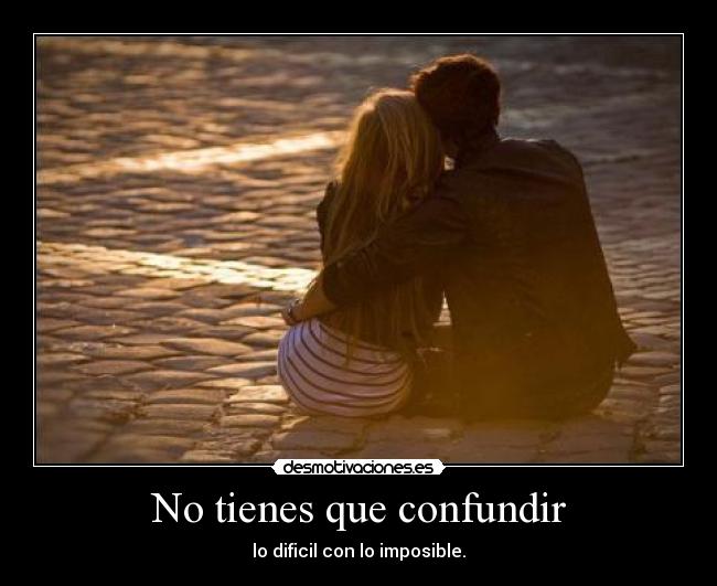 No tienes que confundir - lo dificil con lo imposible.