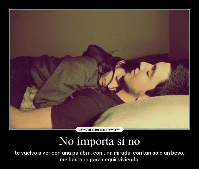 No importa si no - te vuelvo a ver con una palabra, con una mirada, con tan solo un beso,
me bastaría para seguir viviendo.