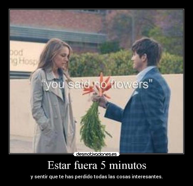 Estar fuera 5 minutos - y sentir que te has perdido todas las cosas interesantes.