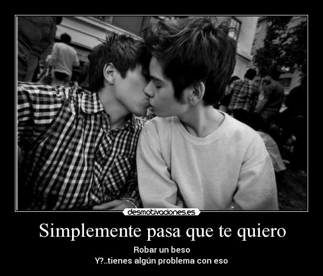 Simplemente pasa que te quiero - Robar un beso
Y?..tienes algún problema con eso