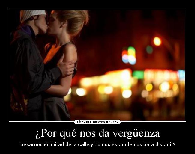 ¿Por qué nos da vergüenza - besarnos en mitad de la calle y no nos escondemos para discutir?