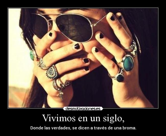 Vivimos en un siglo, - Donde las verdades, se dicen a través de una broma.