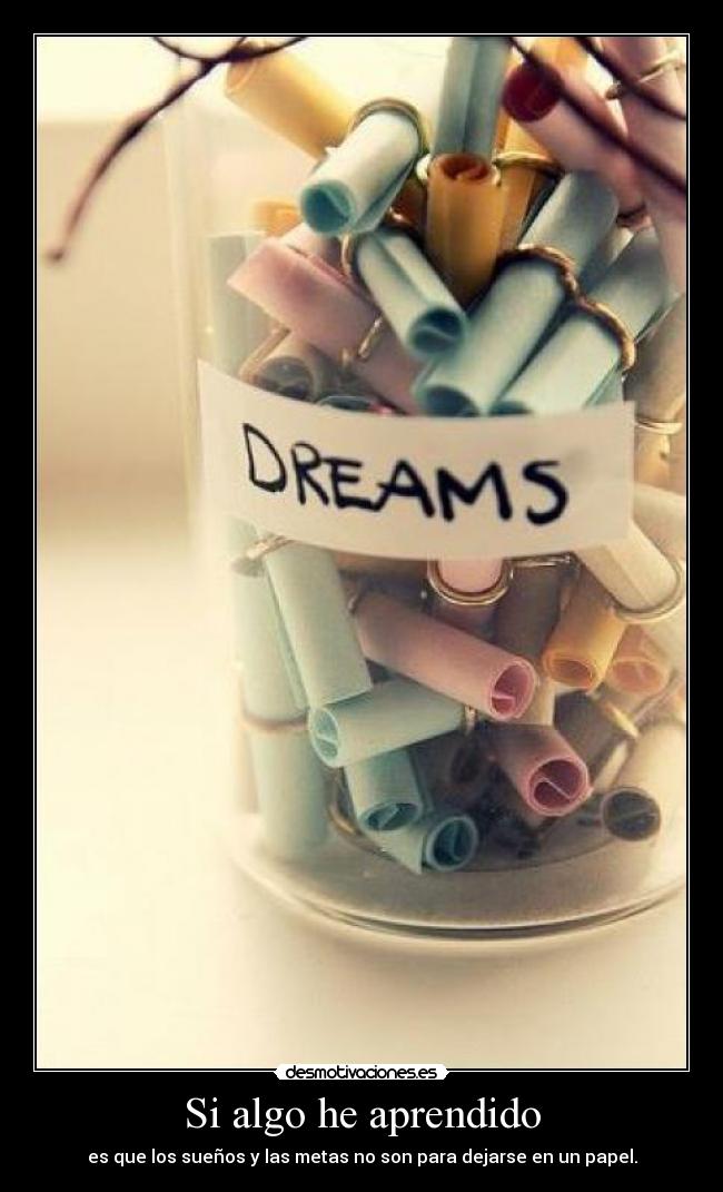 Si algo he aprendido - es que los sueños y las metas no son para dejarse en un papel.