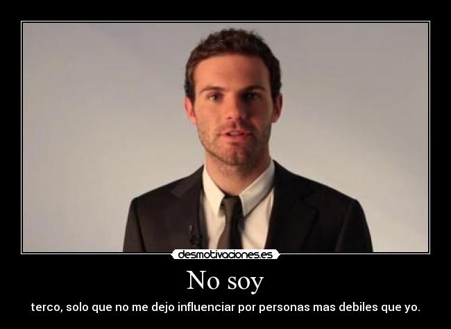 No soy - terco, solo que no me dejo influenciar por personas mas debiles que yo.