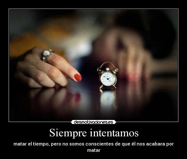 Siempre intentamos - matar el tiempo, pero no somos conscientes de que él nos acabara por matar