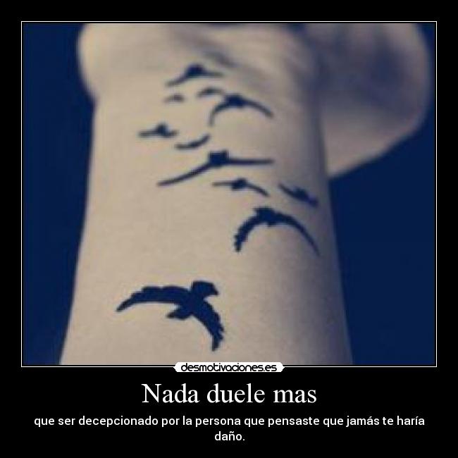 Nada duele mas - que ser decepcionado por la persona que pensaste que jamás te haría daño.