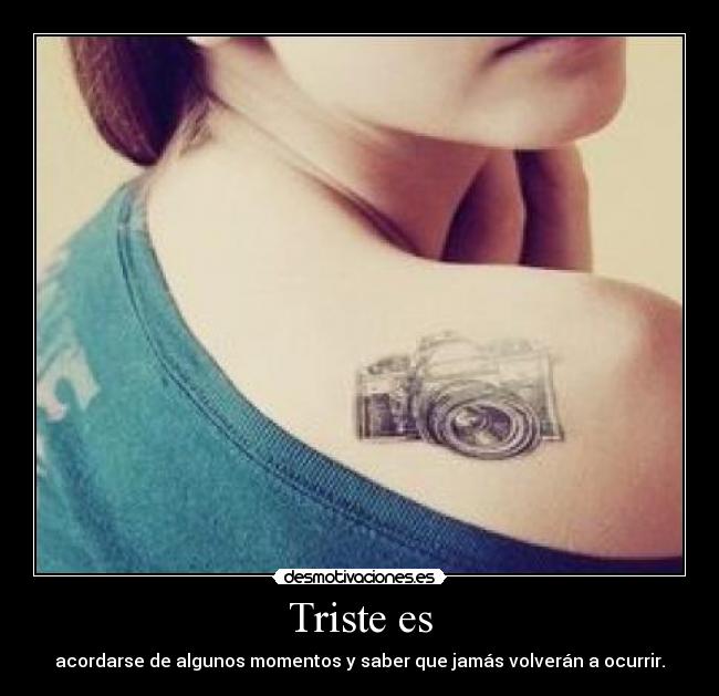 Triste es - acordarse de algunos momentos y saber que jamás volverán a ocurrir.