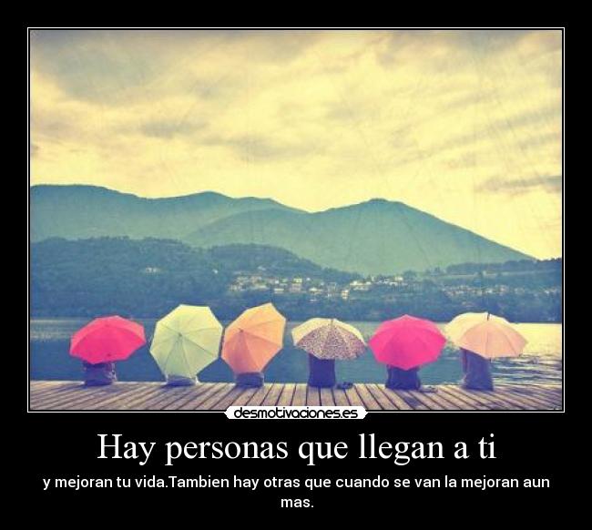 Hay personas que llegan a ti - y mejoran tu vida.Tambien hay otras que cuando se van la mejoran aun mas.