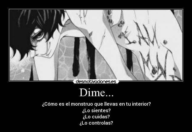 Dime... - ¿Cómo es el monstruo que llevas en tu interior?
¿Lo sientes?
¿Lo cuidas?
¿Lo controlas?