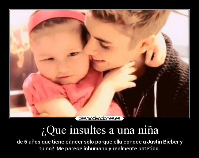 ¿Que insultes a una niña - de 6 años que tiene cáncer solo porque ella conoce a Justin Bieber y
tu no? Me parece inhumano y realmente patético.