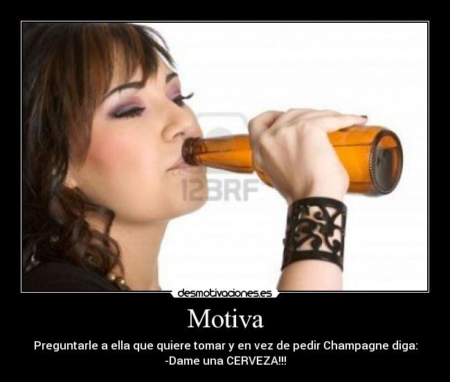 Motiva - Preguntarle a ella que quiere tomar y en vez de pedir Champagne diga:
-Dame una CERVEZA!!!