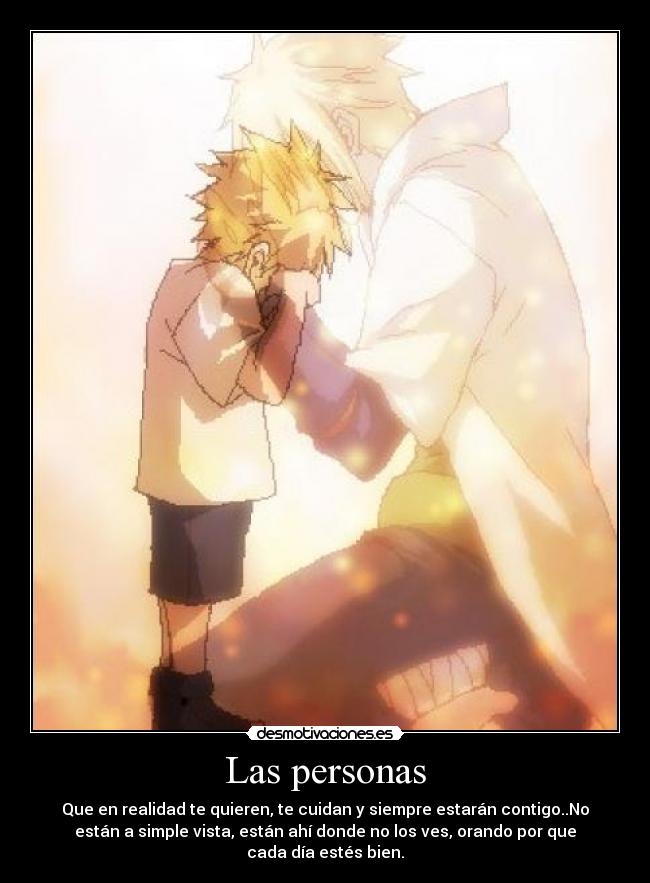 Las personas - Que en realidad te quieren, te cuidan y siempre estarán contigo..No
están a simple vista, están ahí donde no los ves, orando por que
cada día estés bien.