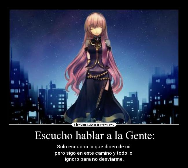 Escucho hablar a la Gente: - Solo escucho lo que dicen de mi
pero sigo en este camino y todo lo
ignoro para no desviarme.