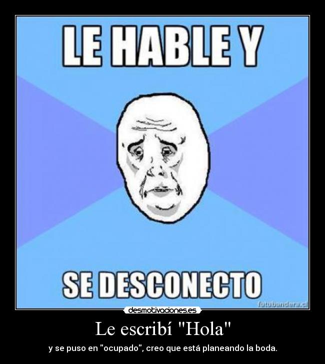 Le escribí Hola - y se puso en ocupado, creo que está planeando la boda.