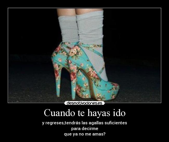 Cuando te hayas ido - y regreses,tendrás las agallas suficientes
para decirme
que ya no me amas?