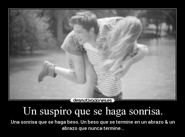 Un suspiro que se haga sonrisa. - Una sonrisa que se haga beso. Un beso que se termine en un abrazo & un
abrazo que nunca termine...