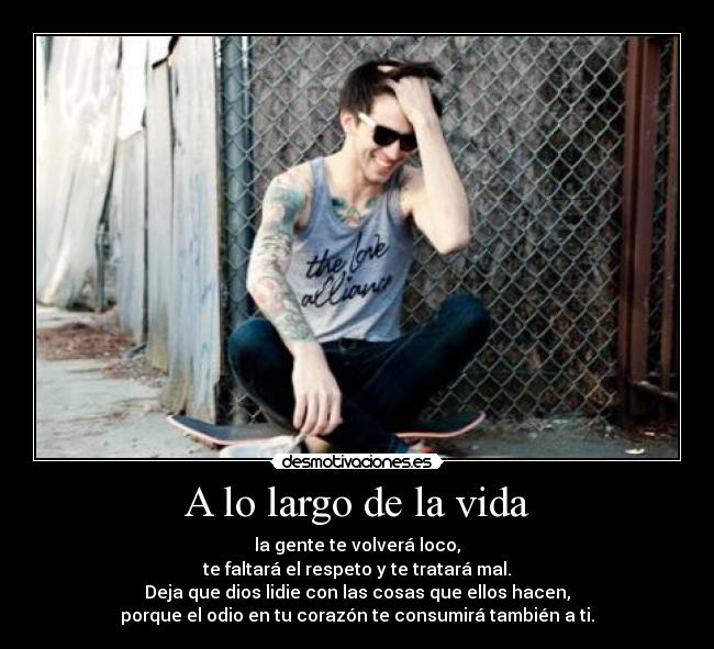 A lo largo de la vida - la gente te volverá loco,
te faltará el respeto y te tratará mal.
Deja que dios lidie con las cosas que ellos hacen,
porque el odio en tu corazón te consumirá también a ti.