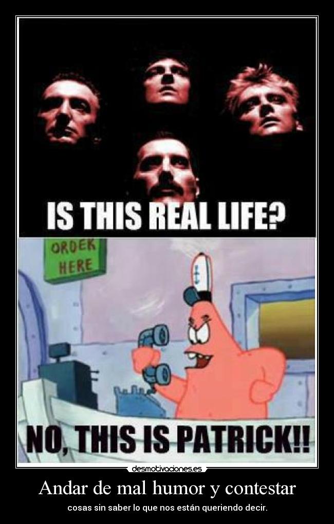 Andar de mal humor y contestar - cosas sin saber lo que nos están queriendo decir.