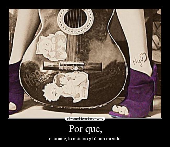 Por que, - el anime, la música y tú son mi vida.