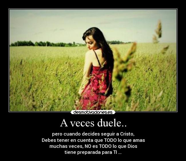 A veces duele.. - pero cuando decides seguir a Cristo,
Debes tener en cuenta que TODO lo que amas
muchas veces, NO es TODO lo que Dios
tiene preparada para TI ...