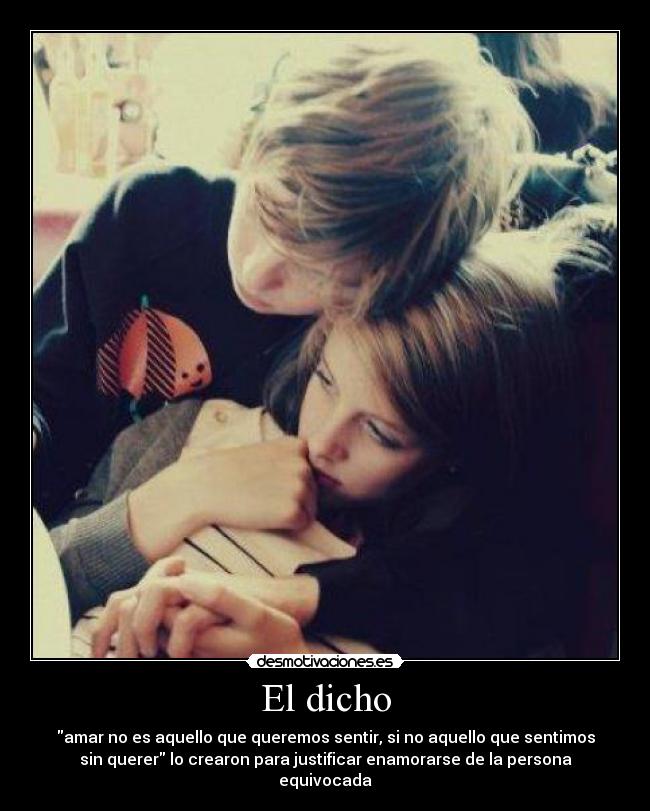 El dicho - amar no es aquello que queremos sentir, si no aquello que sentimos
sin querer lo crearon para justificar enamorarse de la persona
equivocada