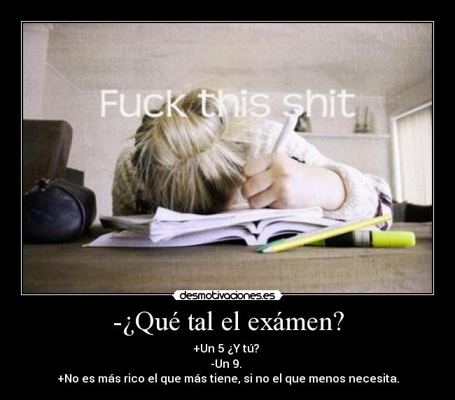 -¿Qué tal el exámen? - +Un 5 ¿Y tú?
-Un 9.
+No es más rico el que más tiene, si no el que menos necesita.