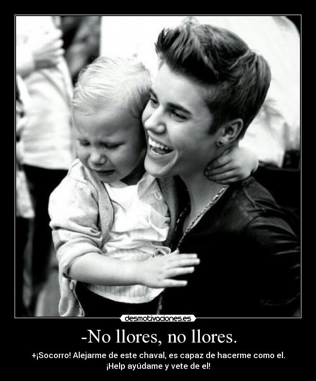 -No llores, no llores. - +¡Socorro! Alejarme de este chaval, es capaz de hacerme como el.
¡Help ayúdame y vete de el!