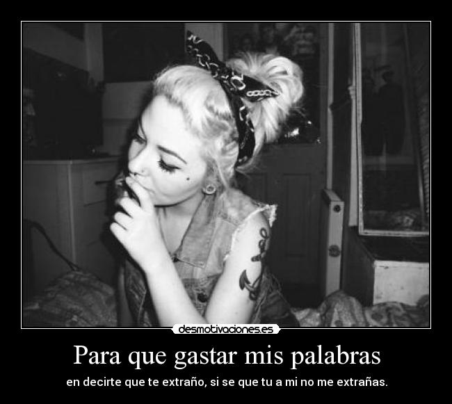 Para que gastar mis palabras - en decirte que te extraño, si se que tu a mi no me extrañas.