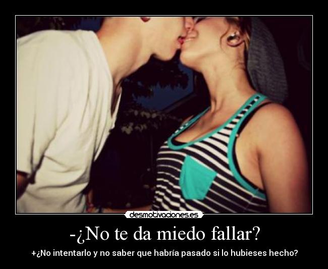-¿No te da miedo fallar? - +¿No intentarlo y no saber que habría pasado si lo hubieses hecho?