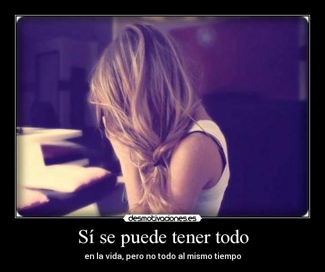 Sí se puede tener todo - en la vida, pero no todo al mismo tiempo