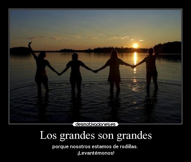 Los grandes son grandes - porque nosotros estamos de rodillas.
¡Levantémonos!