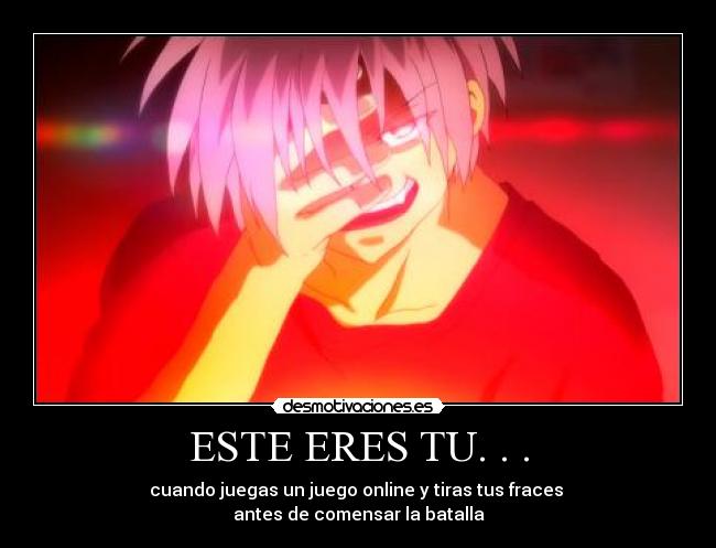 ESTE ERES TU. . . - cuando juegas un juego online y tiras tus fraces 
antes de comensar la batalla