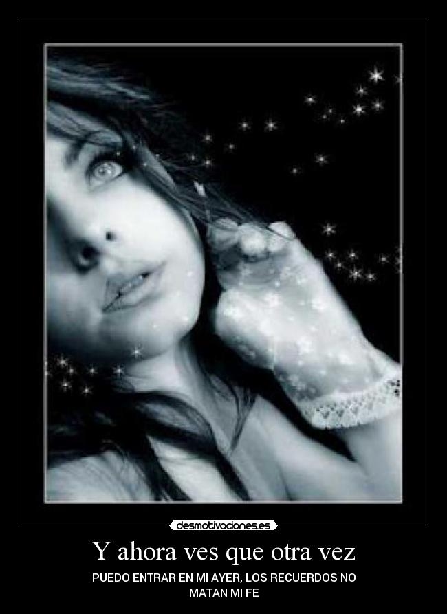 Y ahora ves que otra vez - PUEDO ENTRAR EN MI AYER, LOS RECUERDOS NO
MATAN MI FE