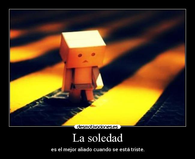 La soledad - es el mejor aliado cuando se está triste.