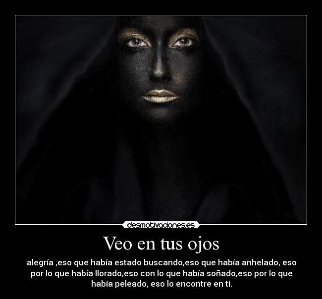Veo en tus ojos - alegría ,eso que había estado buscando,eso que había anhelado, eso
por lo que había llorado,eso con lo que había soñado,eso por lo que
había peleado, eso lo encontre en tí.
