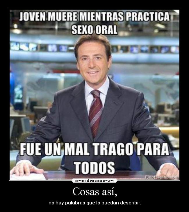 Cosas así, - no hay palabras que lo puedan describir.