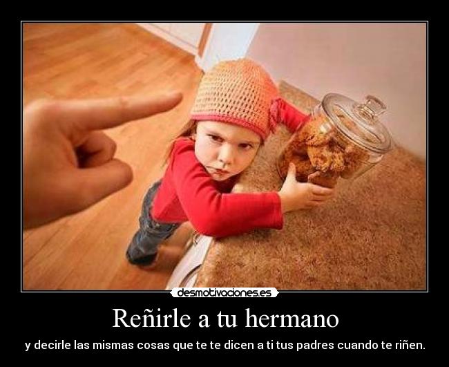Reñirle a tu hermano - y decirle las mismas cosas que te te dicen a ti tus padres cuando te riñen.