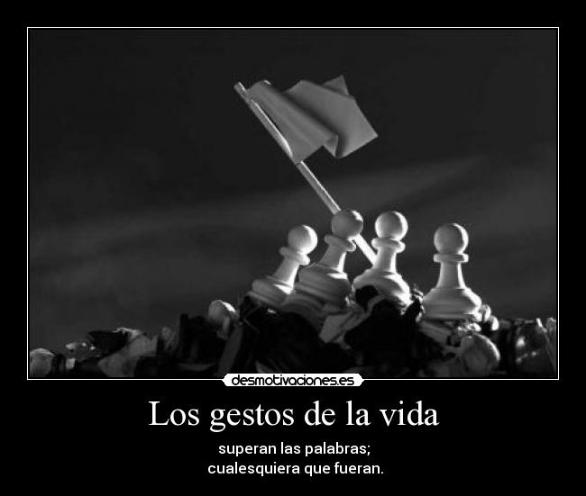 Los gestos de la vida - superan las palabras;
 cualesquiera que fueran.