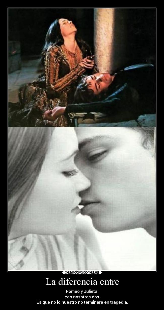 La diferencia entre - Romeo y Julieta 
con nosotros dos.
Es que no lo nuestro no terminara en tragedia.