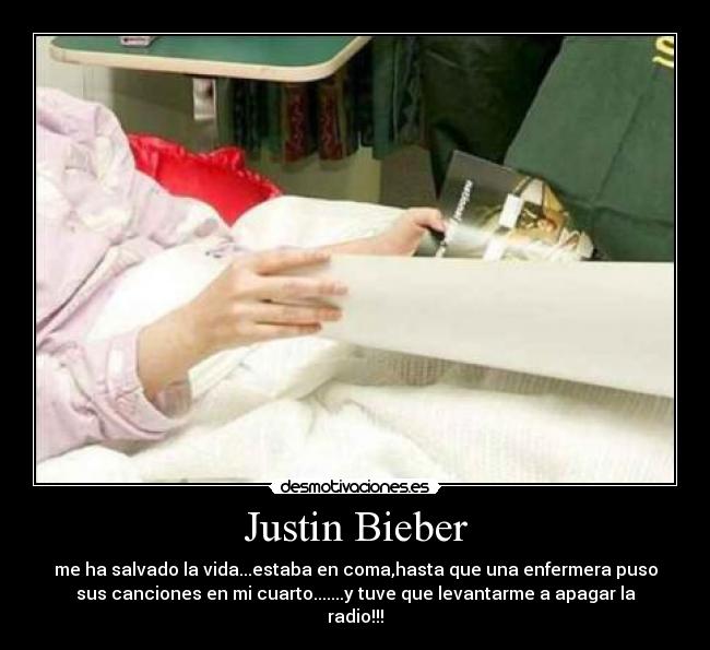 Justin Bieber - me ha salvado la vida...estaba en coma,hasta que una enfermera puso
sus canciones en mi cuarto.......y tuve que levantarme a apagar la
radio!!!