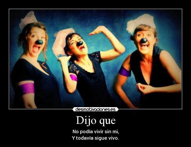 Dijo que - No podía vivir sin mi,
Y todavía sigue vivo.