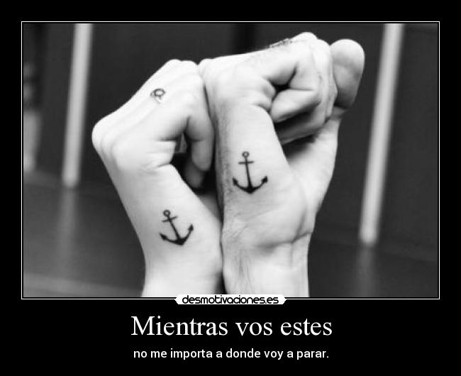 Mientras vos estes - no me importa a donde voy a parar.