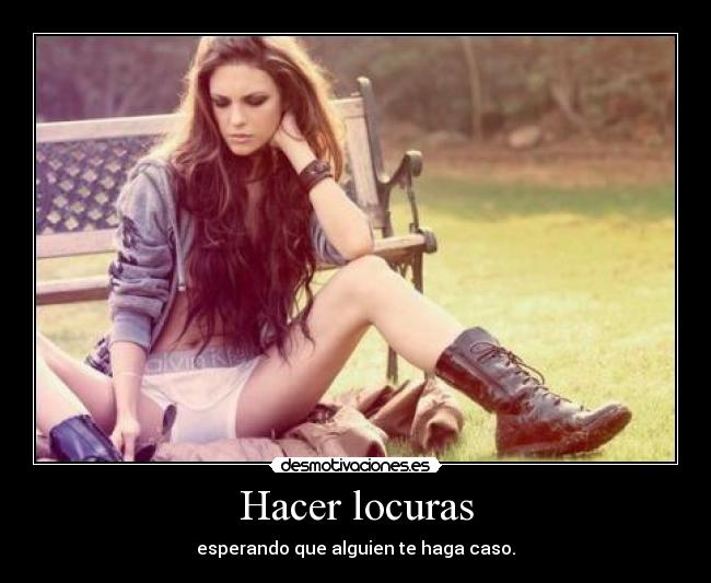Hacer locuras - esperando que alguien te haga caso.