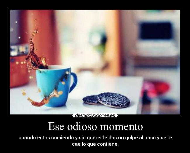 Ese odioso momento - cuando estás comiendo y sin querer le das un golpe al baso y se te
cae lo que contiene.