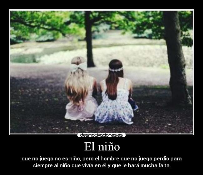 El niño - que no juega no es niño, pero el hombre que no juega perdió para
siempre al niño que vivía en él y que le hará mucha falta.