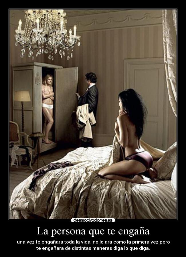 La persona que te engaña - una vez te engañara toda la vida, no lo ara como la primera vez pero
te engañara de distintas maneras diga lo que diga.