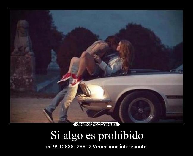 Si algo es prohibido - es 9912838123812 Veces mas interesante.