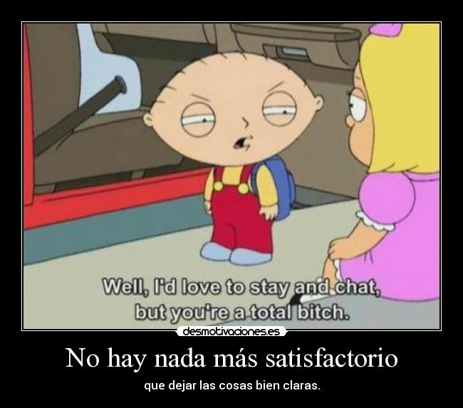 No hay nada más satisfactorio - que dejar las cosas bien claras.