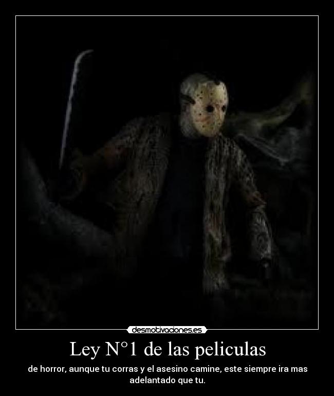 Ley N°1 de las peliculas - de horror, aunque tu corras y el asesino camine, este siempre ira mas
adelantado que tu.